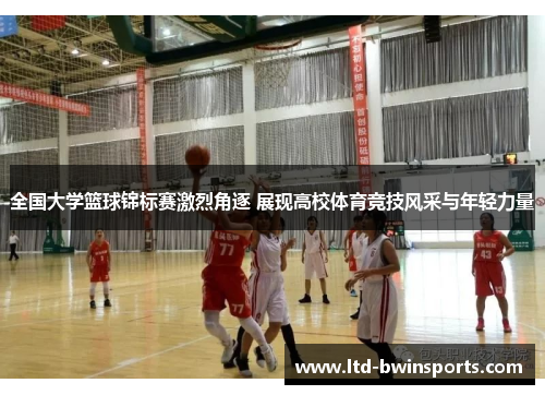 全国大学篮球锦标赛激烈角逐 展现高校体育竞技风采与年轻力量