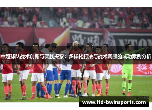 中超球队战术创新与实践探索：多样化打法与战术调整的成功案例分析