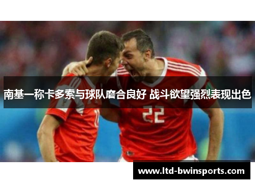南基一称卡多索与球队磨合良好 战斗欲望强烈表现出色