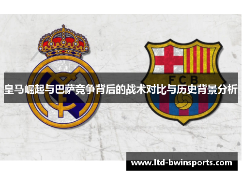 皇马崛起与巴萨竞争背后的战术对比与历史背景分析