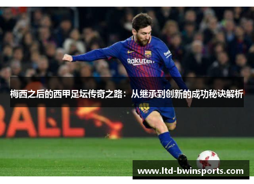 梅西之后的西甲足坛传奇之路：从继承到创新的成功秘诀解析