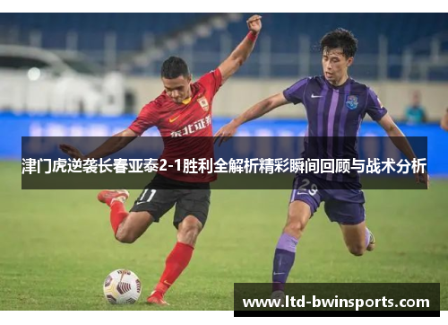 津门虎逆袭长春亚泰2-1胜利全解析精彩瞬间回顾与战术分析