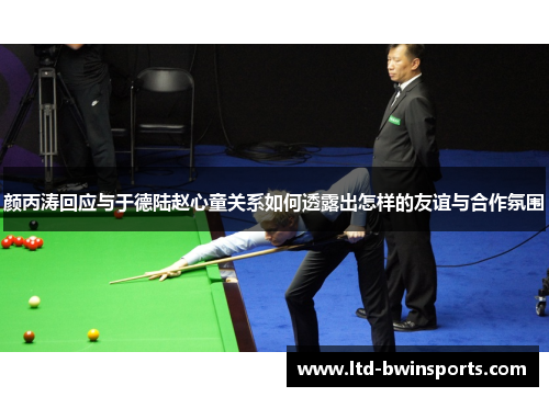 颜丙涛回应与于德陆赵心童关系如何透露出怎样的友谊与合作氛围