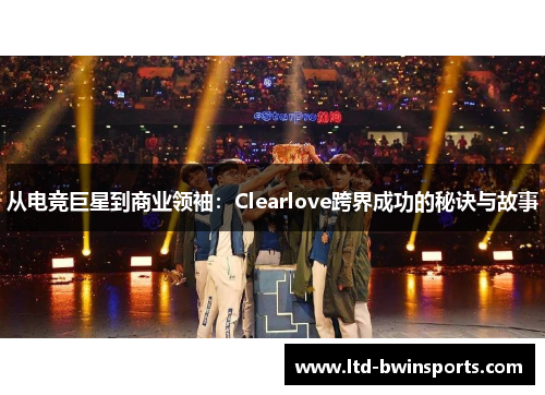 从电竞巨星到商业领袖：Clearlove跨界成功的秘诀与故事