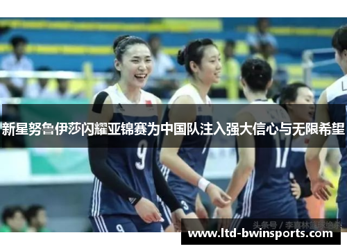 新星努鲁伊莎闪耀亚锦赛为中国队注入强大信心与无限希望