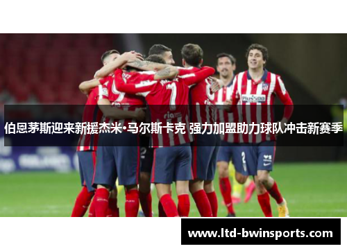伯恩茅斯迎来新援杰米·马尔斯卡克 强力加盟助力球队冲击新赛季