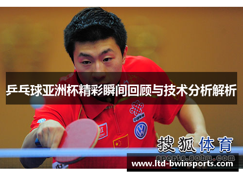 乒乓球亚洲杯精彩瞬间回顾与技术分析解析