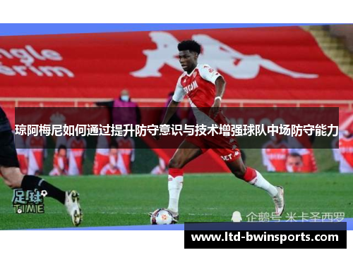 琼阿梅尼如何通过提升防守意识与技术增强球队中场防守能力