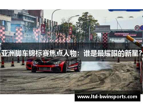 亚洲脚车锦标赛焦点人物：谁是最耀眼的新星？