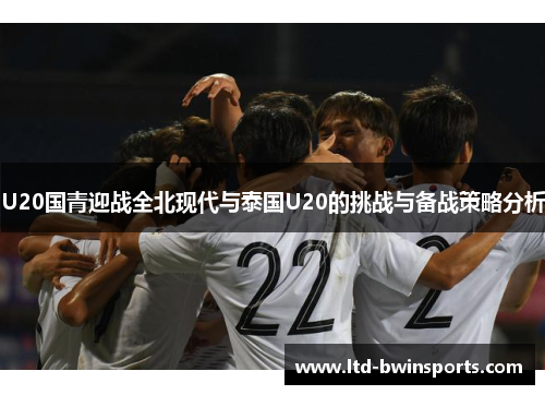 U20国青迎战全北现代与泰国U20的挑战与备战策略分析