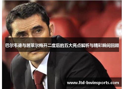 巴尔韦德与居莱尔梅开二度后的五大亮点解析与精彩瞬间回顾