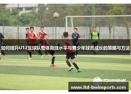 如何提升U12足球队整体竞技水平与青少年球员成长的策略与方法