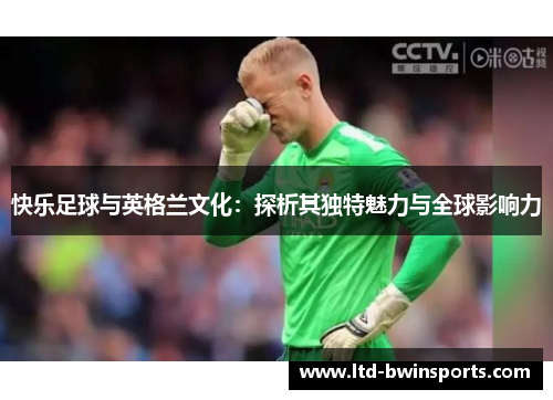快乐足球与英格兰文化：探析其独特魅力与全球影响力